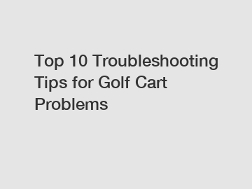 Top 10 Troubleshooting Tips for Golf Cart Problems