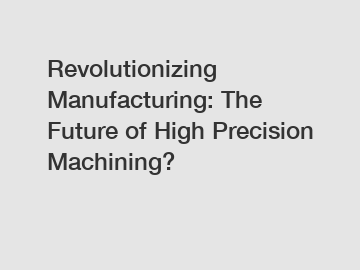 Revolutionizing Manufacturing: The Future of High Precision Machining?