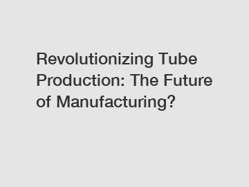 Revolutionizing Tube Production: The Future of Manufacturing?