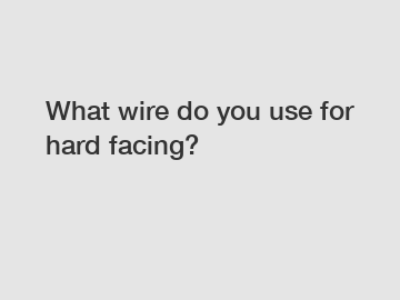 What wire do you use for hard facing?