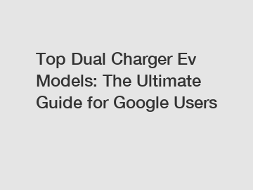 Top Dual Charger Ev Models: The Ultimate Guide for Google Users