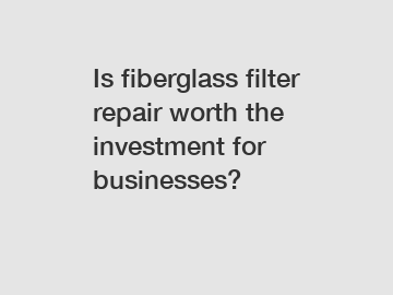 Is fiberglass filter repair worth the investment for businesses?