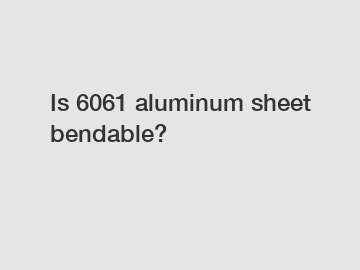 Is 6061 aluminum sheet bendable?