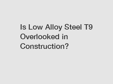 Is Low Alloy Steel T9 Overlooked in Construction?