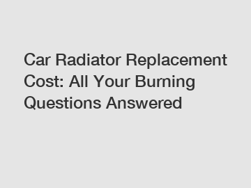 Car Radiator Replacement Cost: All Your Burning Questions Answered