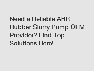 Need a Reliable AHR Rubber Slurry Pump OEM Provider? Find Top Solutions Here!