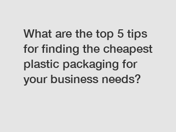 What are the top 5 tips for finding the cheapest plastic packaging for your business needs?