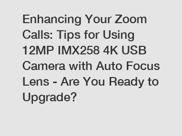 Enhancing Your Zoom Calls: Tips for Using 12MP IMX258 4K USB Camera with Auto Focus Lens - Are You Ready to Upgrade?