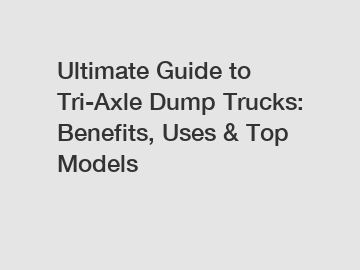 Ultimate Guide to Tri-Axle Dump Trucks: Benefits, Uses & Top Models