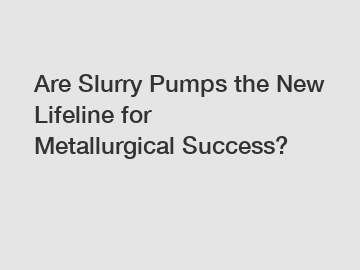 Are Slurry Pumps the New Lifeline for Metallurgical Success?