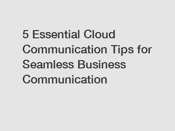 5 Essential Cloud Communication Tips for Seamless Business Communication