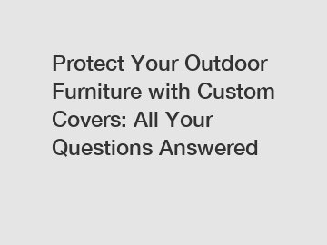 Protect Your Outdoor Furniture with Custom Covers: All Your Questions Answered