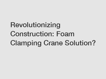 Revolutionizing Construction: Foam Clamping Crane Solution?