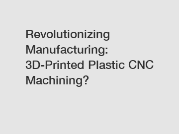 Revolutionizing Manufacturing: 3D-Printed Plastic CNC Machining?