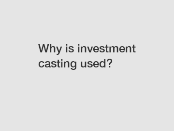 Why is investment casting used?