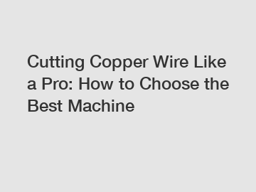 Cutting Copper Wire Like a Pro: How to Choose the Best Machine