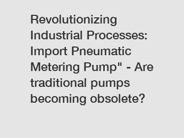 Revolutionizing Industrial Processes: Import Pneumatic Metering Pump