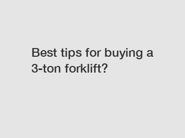 Best tips for buying a 3-ton forklift?