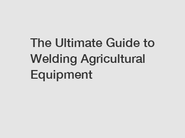 The Ultimate Guide to Welding Agricultural Equipment