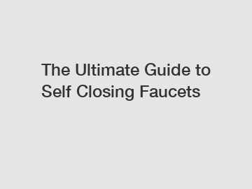 The Ultimate Guide to Self Closing Faucets