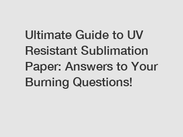 Ultimate Guide to UV Resistant Sublimation Paper: Answers to Your Burning Questions!