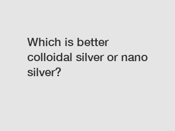 Which is better colloidal silver or nano silver?