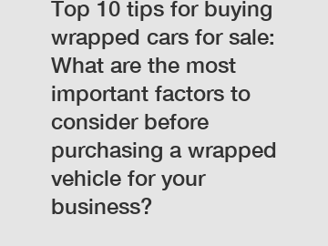 Top 10 tips for buying wrapped cars for sale: What are the most important factors to consider before purchasing a wrapped vehicle for your business?