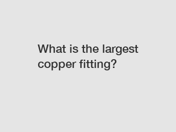 What is the largest copper fitting?