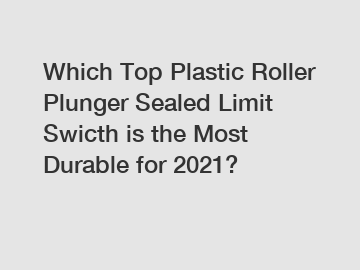 Which Top Plastic Roller Plunger Sealed Limit Swicth is the Most Durable for 2021?