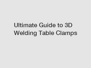 Ultimate Guide to 3D Welding Table Clamps