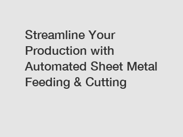 Streamline Your Production with Automated Sheet Metal Feeding & Cutting