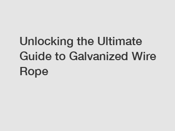 Unlocking the Ultimate Guide to Galvanized Wire Rope