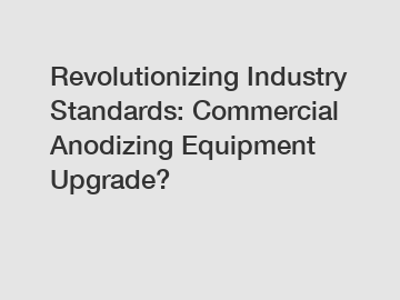 Revolutionizing Industry Standards: Commercial Anodizing Equipment Upgrade?