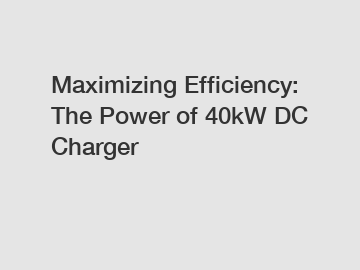 Maximizing Efficiency: The Power of 40kW DC Charger