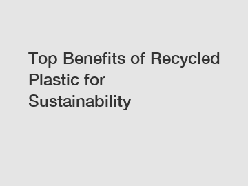 Top Benefits of Recycled Plastic for Sustainability