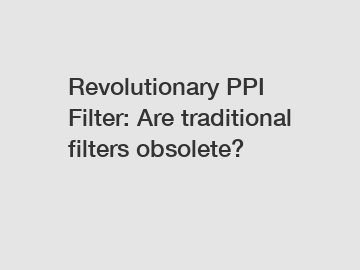 Revolutionary PPI Filter: Are traditional filters obsolete?