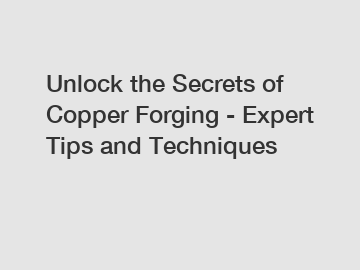 Unlock the Secrets of Copper Forging - Expert Tips and Techniques