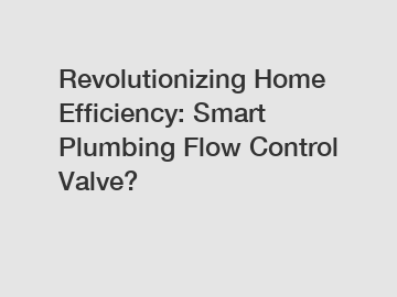 Revolutionizing Home Efficiency: Smart Plumbing Flow Control Valve? 