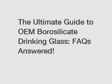 The Ultimate Guide to OEM Borosilicate Drinking Glass: FAQs Answered!