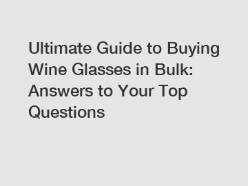 Ultimate Guide to Buying Wine Glasses in Bulk: Answers to Your Top Questions