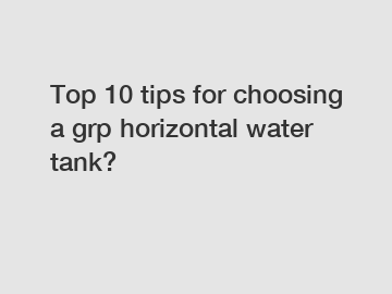 Top 10 tips for choosing a grp horizontal water tank?