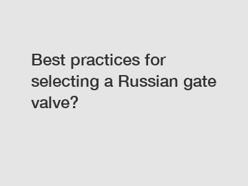 Best practices for selecting a Russian gate valve?