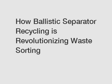 How Ballistic Separator Recycling is Revolutionizing Waste Sorting