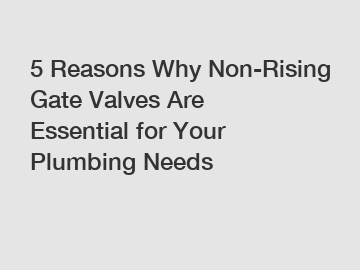 5 Reasons Why Non-Rising Gate Valves Are Essential for Your Plumbing Needs