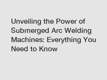 Unveiling the Power of Submerged Arc Welding Machines: Everything You Need to Know