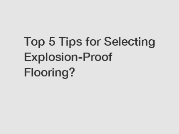 Top 5 Tips for Selecting Explosion-Proof Flooring?