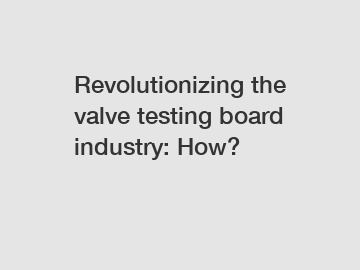 Revolutionizing the valve testing board industry: How?