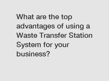 What are the top advantages of using a Waste Transfer Station System for your business?