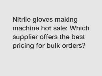 Nitrile gloves making machine hot sale: Which supplier offers the best pricing for bulk orders?