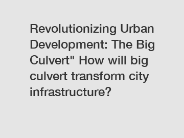Revolutionizing Urban Development: The Big Culvert" How will big culvert transform city infrastructure?
